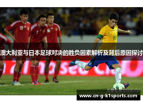 澳大利亚与日本足球对决的胜负因素解析及背后原因探讨
