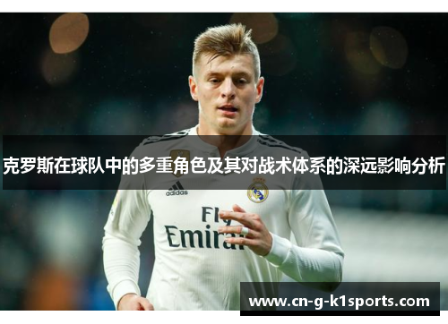 克罗斯在球队中的多重角色及其对战术体系的深远影响分析