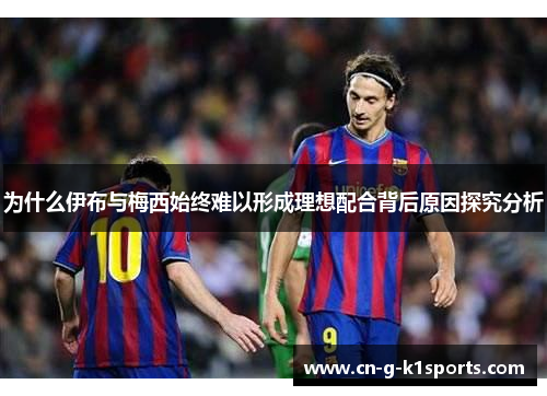 为什么伊布与梅西始终难以形成理想配合背后原因探究分析