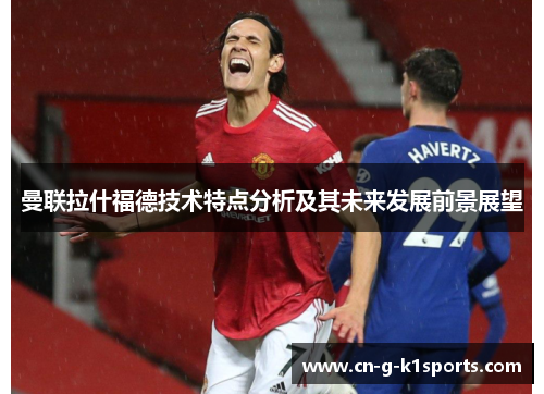 曼联拉什福德技术特点分析及其未来发展前景展望