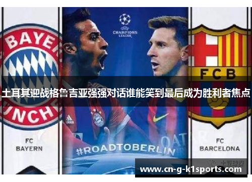 土耳其迎战格鲁吉亚强强对话谁能笑到最后成为胜利者焦点