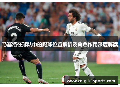 马塞洛在球队中的踢球位置解析及角色作用深度解读