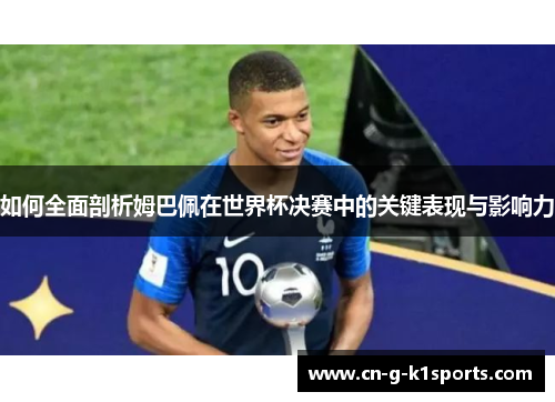 如何全面剖析姆巴佩在世界杯决赛中的关键表现与影响力