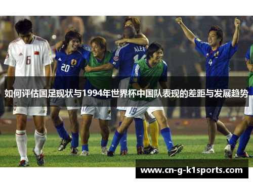 如何评估国足现状与1994年世界杯中国队表现的差距与发展趋势