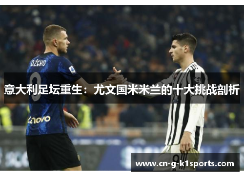 意大利足坛重生：尤文国米米兰的十大挑战剖析
