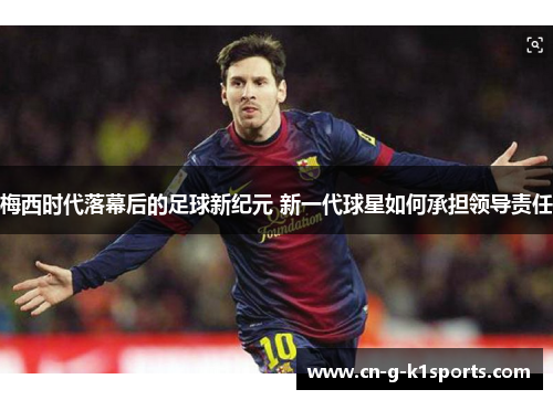 梅西时代落幕后的足球新纪元 新一代球星如何承担领导责任