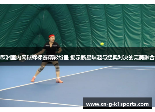 欧洲室内网球锦标赛精彩纷呈 揭示新星崛起与经典对决的完美融合