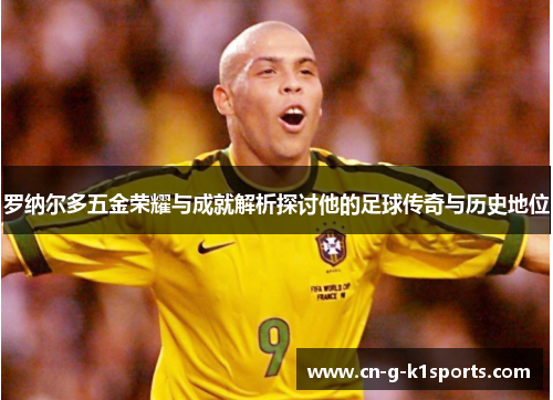 罗纳尔多五金荣耀与成就解析探讨他的足球传奇与历史地位