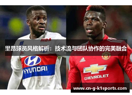 里昂球员风格解析：技术流与团队协作的完美融合