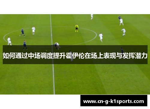 如何通过中场调度提升霍伊伦在场上表现与发挥潜力 如何通过中场调度提升霍伊伦在场上表现与发挥潜力