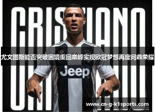 尤文图斯能否突破困境重回巅峰实现欧冠梦想再度问鼎荣耀 尤文图斯能否突破困境重回巅峰实现欧冠梦想再度问鼎荣耀