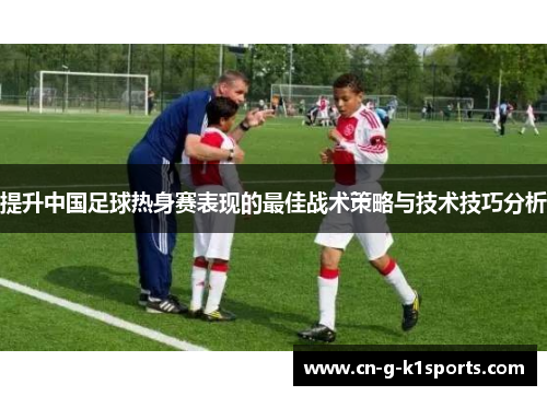 提升中国足球热身赛表现的最佳战术策略与技术技巧分析