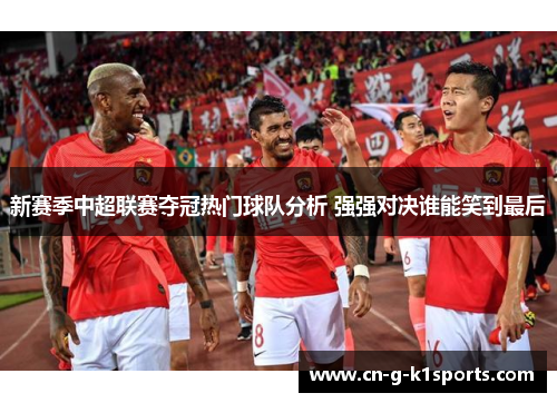 新赛季中超联赛夺冠热门球队分析 强强对决谁能笑到最后 新赛季中超联赛夺冠热门球队分析 强强对决谁能笑到最后