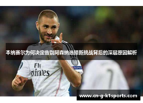 本纳赛尔为何决定告别阿森纳选择新挑战背后的深层原因解析 本纳赛尔为何决定告别阿森纳选择新挑战背后的深层原因解析
