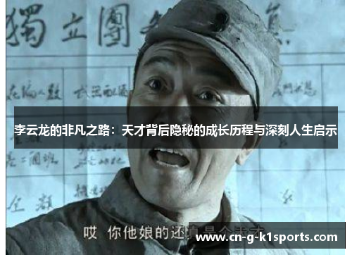 李云龙的非凡之路:天才背后隐秘的成长历程与深刻人生启示 李云龙的非凡之路:天才背后隐秘的成长历程与深刻人生启示