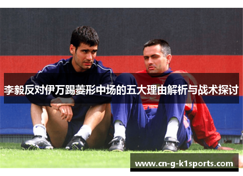 李毅反对伊万踢菱形中场的五大理由解析与战术探讨