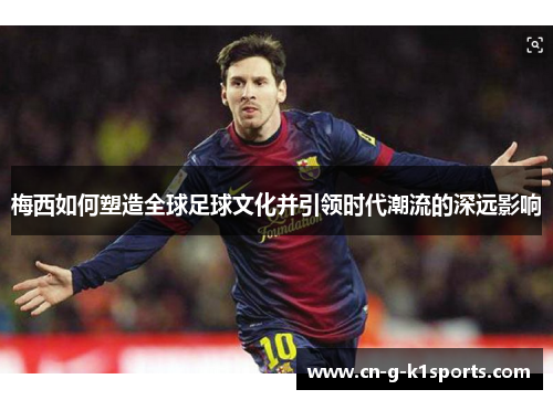 梅西如何塑造全球足球文化并引领时代潮流的深远影响 梅西如何塑造全球足球文化并引领时代潮流的深远影响