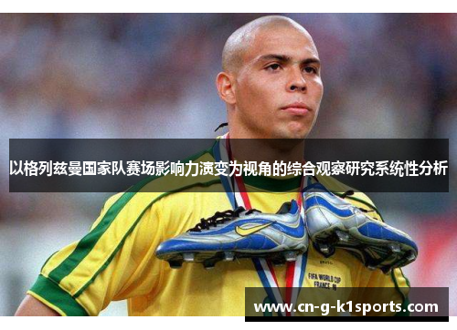以格列兹曼国家队赛场影响力演变为视角的综合观察研究系统性分析 以格列兹曼国家队赛场影响力演变为视角的综合观察研究系统性分析
