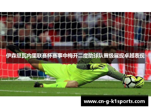 伊森恩瓦内里联赛杯赛事中梅开二度助球队晋级展现卓越表现
