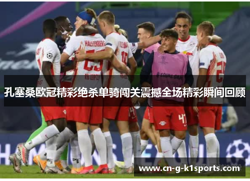 孔塞桑欧冠精彩绝杀单骑闯关震撼全场精彩瞬间回顾