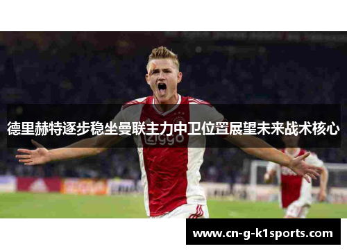 德里赫特逐步稳坐曼联主力中卫位置展望未来战术核心