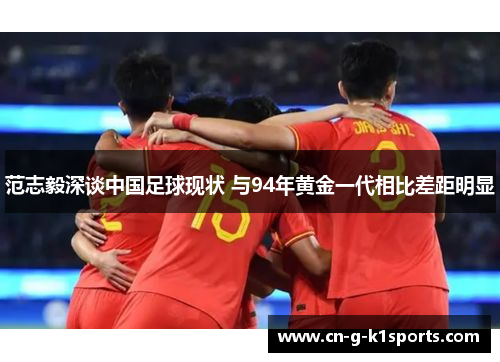 范志毅深谈中国足球现状 与94年黄金一代相比差距明显