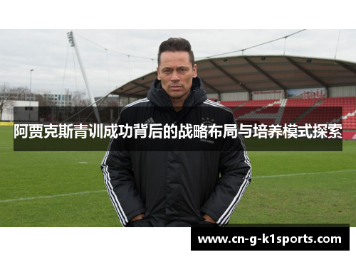 阿贾克斯青训成功背后的战略布局与培养模式探索 阿贾克斯青训成功背后的战略布局与培养模式探索