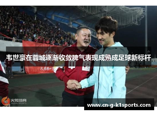 韦世豪在蓉城逐渐收敛脾气表现成熟成足球新标杆 韦世豪在蓉城逐渐收敛脾气表现成熟成足球新标杆