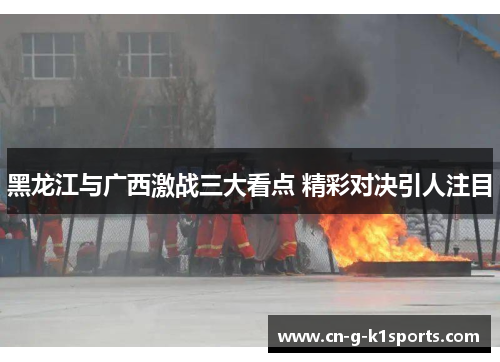黑龙江与广西激战三大看点 精彩对决引人注目 黑龙江与广西激战三大看点 精彩对决引人注目