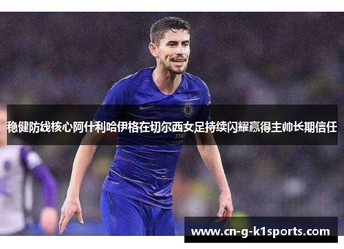 稳健防线核心阿什利哈伊格在切尔西女足持续闪耀赢得主帅长期信任 稳健防线核心阿什利哈伊格在切尔西女足持续闪耀赢得主帅长期信任